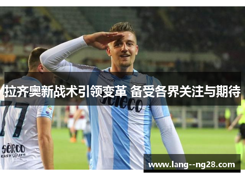 拉齐奥新战术引领变革 备受各界关注与期待