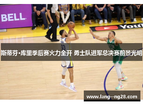 斯蒂芬·库里季后赛火力全开 勇士队进军总决赛前景光明