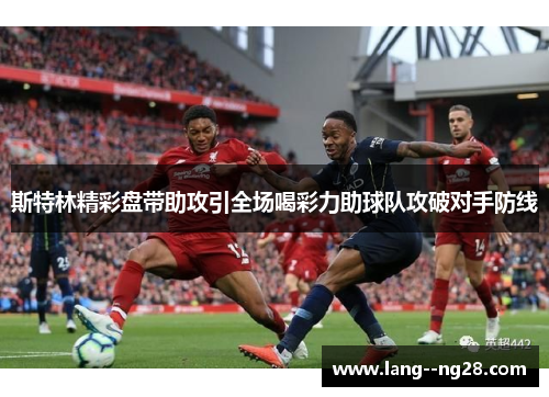 斯特林精彩盘带助攻引全场喝彩力助球队攻破对手防线 斯特林精彩盘带助攻引全场喝彩力助球队攻破对手防线