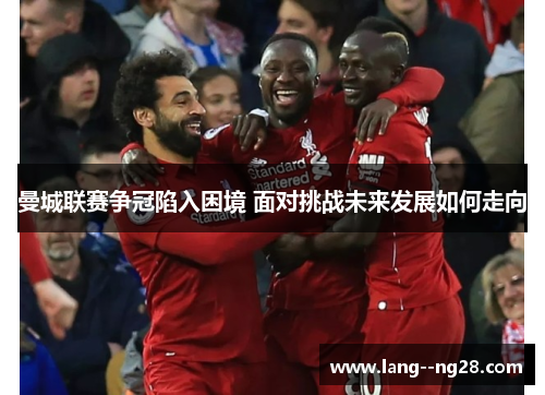 曼城联赛争冠陷入困境 面对挑战未来发展如何走向 曼城联赛争冠陷入困境 面对挑战未来发展如何走向