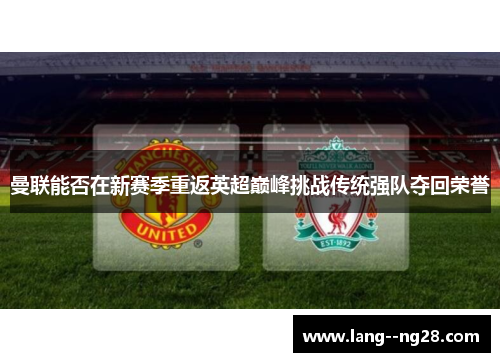 曼联能否在新赛季重返英超巅峰挑战传统强队夺回荣誉 曼联能否在新赛季重返英超巅峰挑战传统强队夺回荣誉