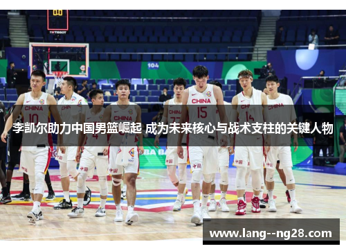 李凯尔助力中国男篮崛起 成为未来核心与战术支柱的关键人物