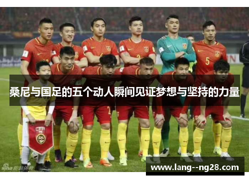 桑尼与国足的五个动人瞬间见证梦想与坚持的力量