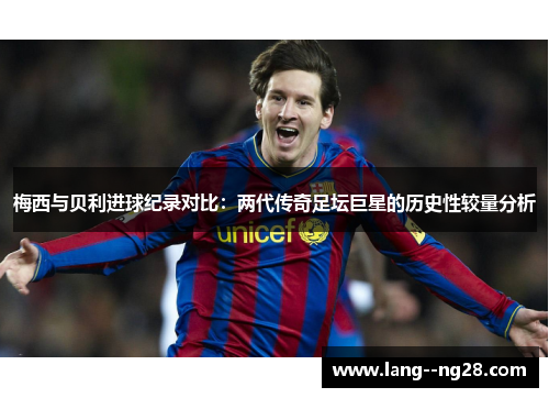 梅西与贝利进球纪录对比:两代传奇足坛巨星的历史性较量分析 梅西与贝利进球纪录对比:两代传奇足坛巨星的历史性较量分析
