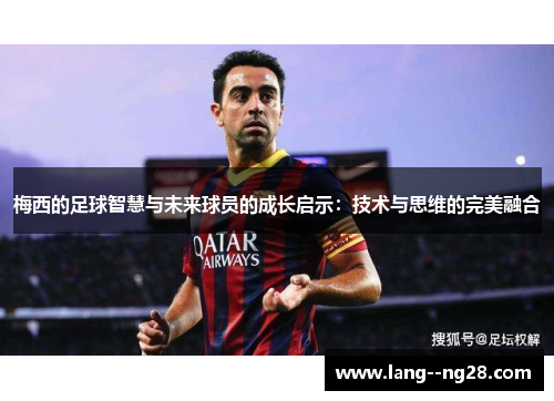 梅西的足球智慧与未来球员的成长启示:技术与思维的完美融合 梅西的足球智慧与未来球员的成长启示:技术与思维的完美融合