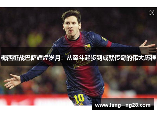 梅西征战巴萨辉煌岁月：从奋斗起步到成就传奇的伟大历程