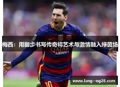 梅西:用脚步书写传奇将艺术与激情融入绿茵场 梅西:用脚步书写传奇将艺术与激情融入绿茵场