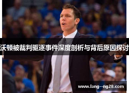 沃顿被裁判驱逐事件深度剖析与背后原因探讨