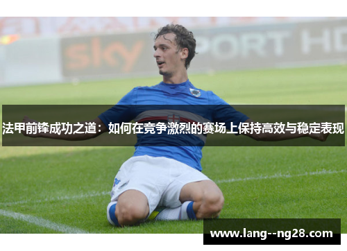法甲前锋成功之道：如何在竞争激烈的赛场上保持高效与稳定表现