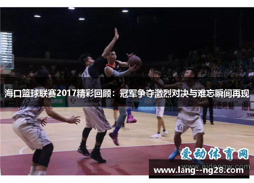 海口篮球联赛2017精彩回顾：冠军争夺激烈对决与难忘瞬间再现