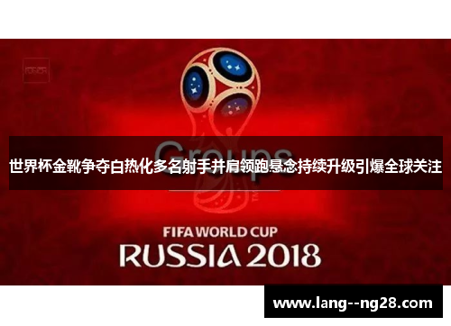 世界杯金靴争夺白热化多名射手并肩领跑悬念持续升级引爆全球关注