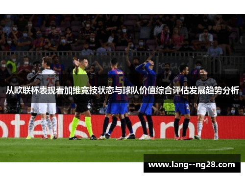 从欧联杯表现看加维竞技状态与球队价值综合评估发展趋势分析 从欧联杯表现看加维竞技状态与球队价值综合评估发展趋势分析