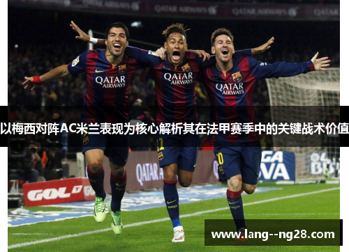 以梅西对阵AC米兰表现为核心解析其在法甲赛季中的关键战术价值 以梅西对阵AC米兰表现为核心解析其在法甲赛季中的关键战术价值