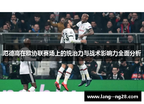 厄德高在欧协联赛场上的统治力与战术影响力全面分析 厄德高在欧协联赛场上的统治力与战术影响力全面分析