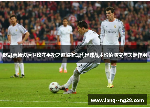 欧冠赛场边后卫攻守平衡之道解析现代足球战术价值演变与关键作用 欧冠赛场边后卫攻守平衡之道解析现代足球战术价值演变与关键作用