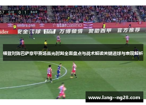 福登对阵巴萨意甲赛场高光时刻全面盘点与战术解读关键进球与表现解析