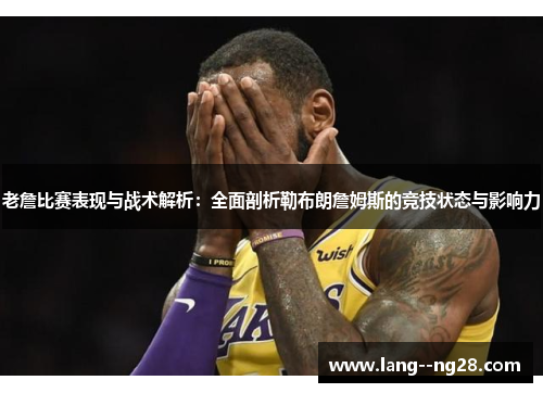 老詹比赛表现与战术解析：全面剖析勒布朗詹姆斯的竞技状态与影响力