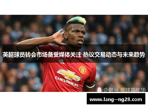 英超球员转会市场备受媒体关注 热议交易动态与未来趋势