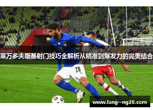 莱万多夫斯基射门技巧全解析从精准到爆发力的完美结合