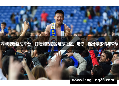 西甲球迷互动平台：打造最热情的足球社区，与你一起分享激情与荣耀