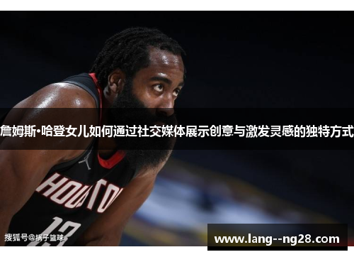 詹姆斯·哈登女儿如何通过社交媒体展示创意与激发灵感的独特方式 詹姆斯·哈登女儿如何通过社交媒体展示创意与激发灵感的独特方式