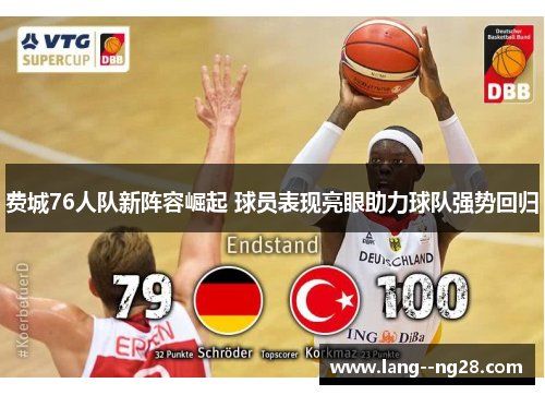 费城76人队新阵容崛起 球员表现亮眼助力球队强势回归 费城76人队新阵容崛起 球员表现亮眼助力球队强势回归