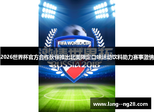 2026世界杯官方合作伙伴推出北美限定口味运动饮料助力赛事激情 2026世界杯官方合作伙伴推出北美限定口味运动饮料助力赛事激情