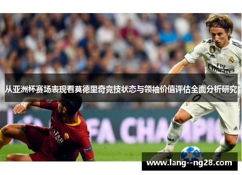 从亚洲杯赛场表现看莫德里奇竞技状态与领袖价值评估全面分析研究