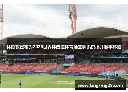 休斯敦宣布为2026世界杯改造体育场空调系统提升赛事体验