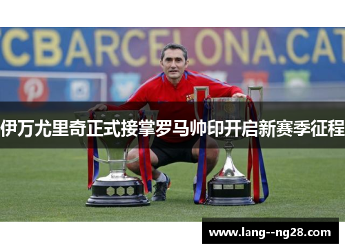 伊万尤里奇正式接掌罗马帅印开启新赛季征程