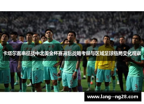 卡塔尔客串征战中北美金杯赛背后战略考量与区域足球格局变化观察 卡塔尔客串征战中北美金杯赛背后战略考量与区域足球格局变化观察