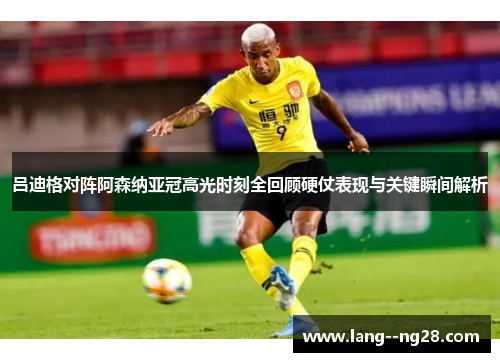 吕迪格对阵阿森纳亚冠高光时刻全回顾硬仗表现与关键瞬间解析