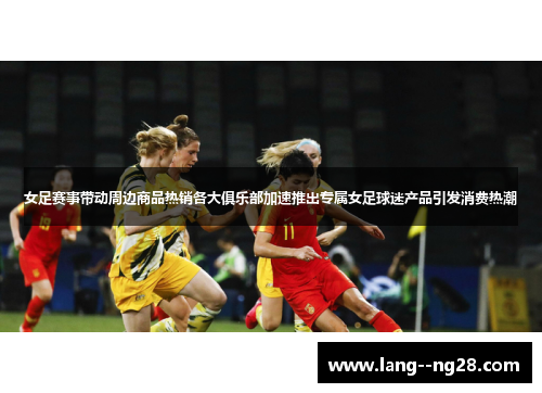 女足赛事带动周边商品热销各大俱乐部加速推出专属女足球迷产品引发消费热潮