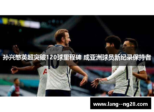 孙兴慜英超突破120球里程碑 成亚洲球员新纪录保持者