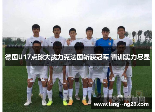 德国U17点球大战力克法国斩获冠军 青训实力尽显 德国U17点球大战力克法国斩获冠军 青训实力尽显