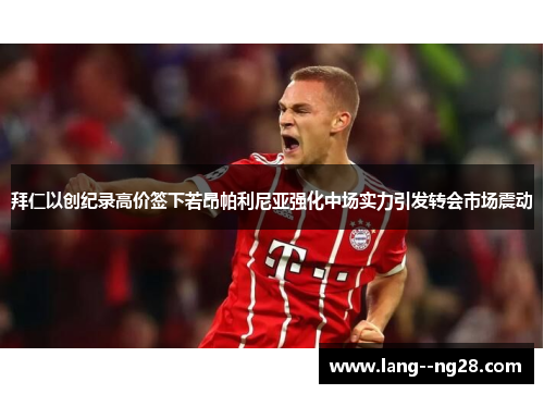 拜仁以创纪录高价签下若昂帕利尼亚强化中场实力引发转会市场震动 拜仁以创纪录高价签下若昂帕利尼亚强化中场实力引发转会市场震动