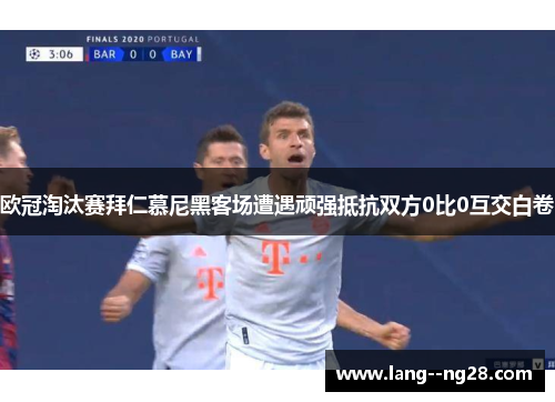 欧冠淘汰赛拜仁慕尼黑客场遭遇顽强抵抗双方0比0互交白卷