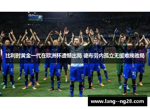 比利时黄金一代在欧洲杯遗憾出局 德布劳内孤立无援难挽败局