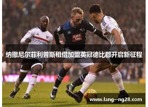 纳撒尼尔菲利普斯租借加盟英冠德比郡开启新征程 纳撒尼尔菲利普斯租借加盟英冠德比郡开启新征程