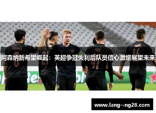 阿森纳新希望崛起：英超争冠失利后队员信心激增展望未来