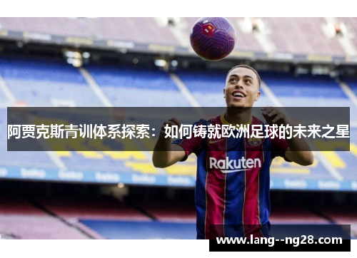阿贾克斯青训体系探索：如何铸就欧洲足球的未来之星