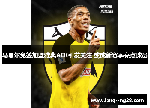 马夏尔免签加盟雅典AEK引发关注 或成新赛季亮点球员