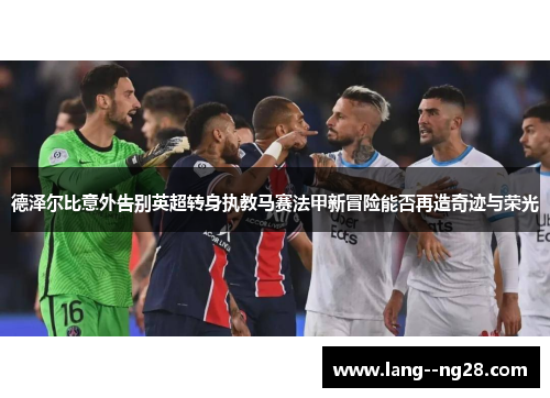 德泽尔比意外告别英超转身执教马赛法甲新冒险能否再造奇迹与荣光