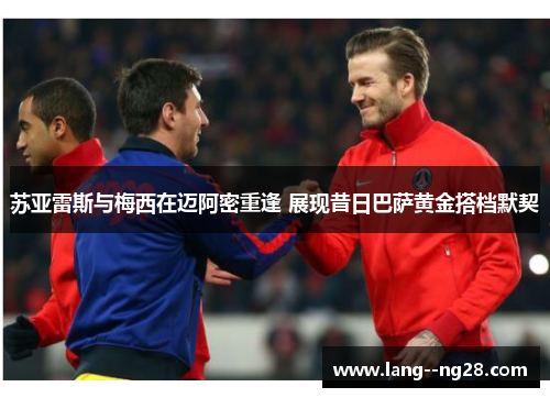 苏亚雷斯与梅西在迈阿密重逢 展现昔日巴萨黄金搭档默契 苏亚雷斯与梅西在迈阿密重逢 展现昔日巴萨黄金搭档默契