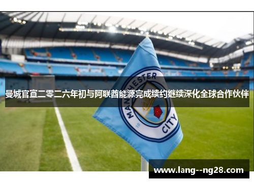 曼城官宣二零二六年初与阿联酋能源完成续约继续深化全球合作伙伴