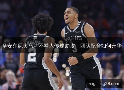 圣安东尼奥马刺不看人传球助攻,团队配合如何升华 圣安东尼奥马刺不看人传球助攻,团队配合如何升华