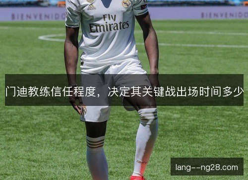 门迪教练信任程度,决定其关键战出场时间多少 门迪教练信任程度,决定其关键战出场时间多少