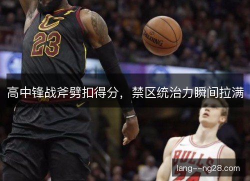高中锋战斧劈扣得分，禁区统治力瞬间拉满