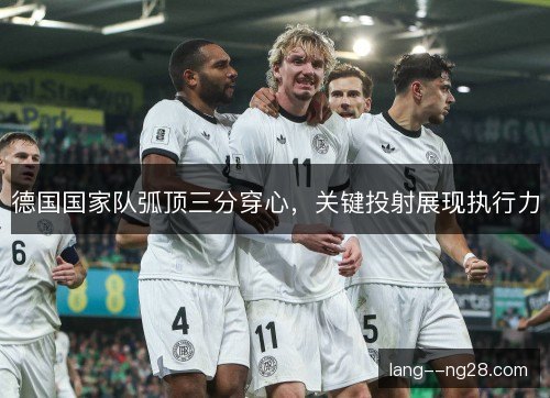 德国国家队弧顶三分穿心，关键投射展现执行力